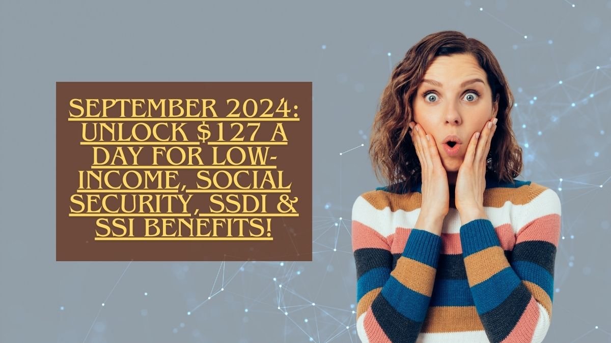 September 2024: Unlock $127 a Day for Low-Income, Social Security, SSDI & SSI Benefits!